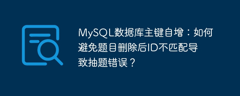 mysql数据库主键自增:如何避免题目删除后id不匹配导致抽题错误?