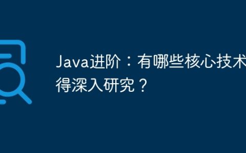 Java进阶：有哪些核心技术值得深入研究？