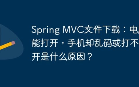 Spring MVC文件下载：电脑能打开，手机却乱码或打不开是什么原因？