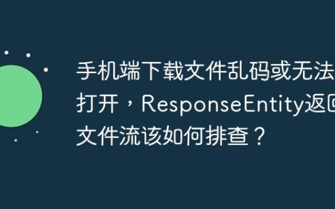 手机端下载文件乱码或无法打开，ResponseEntity返回文件流该如何排查？