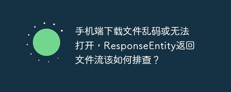 手机端下载文件乱码或无法打开,responseentity返回文件流该如何排查?