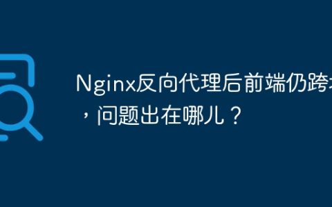 Nginx反向代理后前端仍跨域，问题出在哪儿？