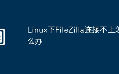 Linux下FileZilla连接不上怎么办
