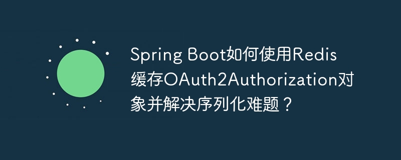 spring boot如何使用redis缓存oauth2authorization对象并解决序列化难题?