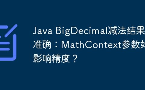 Java BigDecimal减法结果不准确：MathContext参数如何影响精度？