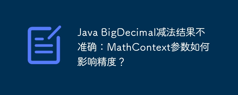 java bigdecimal减法结果不准确:mathcontext参数如何影响精度?