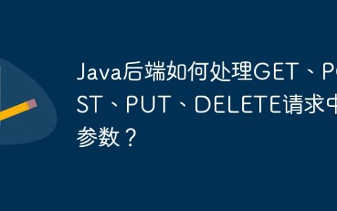 Java后端如何处理GET、POST、PUT、DELETE请求中的参数？