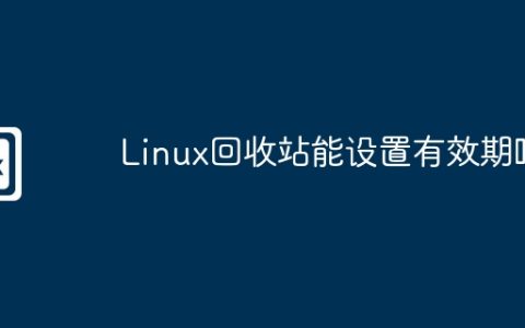 Linux回收站能设置有效期吗