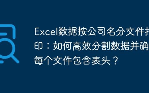 Excel数据按公司名分文件打印：如何高效分割数据并确保每个文件包含表头？