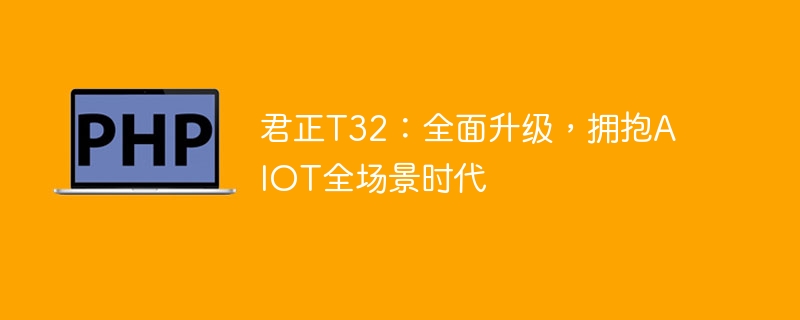 君正t32:全面升级,拥抱aiot全场景时代