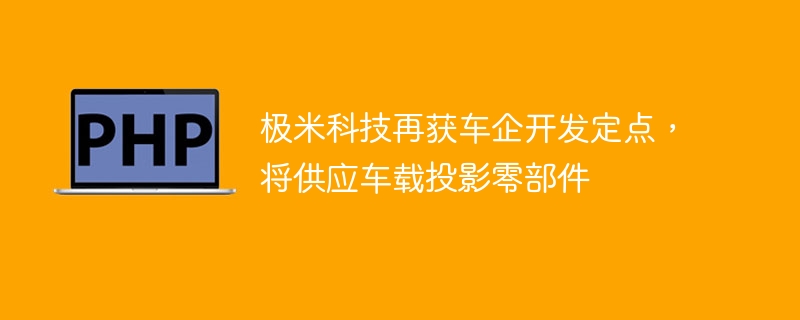 极米科技再获车企开发定点,将供应车载投影零部件