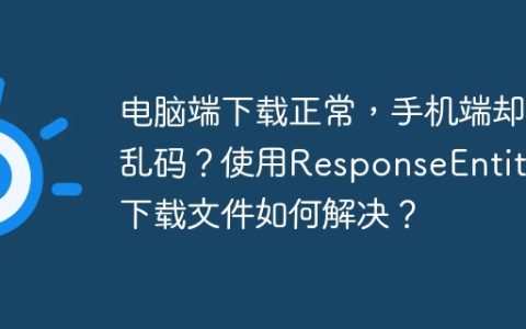 电脑端下载正常，手机端却乱码？使用ResponseEntity下载文件如何解决？