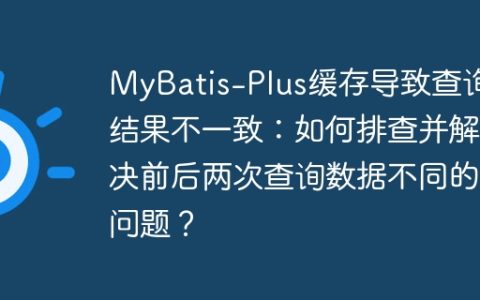 MyBatis-Plus缓存导致查询结果不一致：如何排查并解决前后两次查询数据不同的问题？