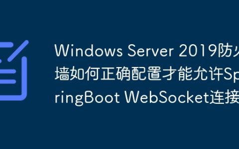 Windows Server 2019防火墙如何正确配置才能允许SpringBoot WebSocket连接？