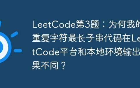 LeetCode第3题：为何我的无重复字符最长子串代码在LeetCode平台和本地环境输出结果不同？