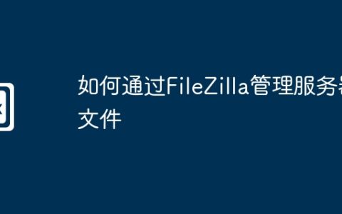 如何通过FileZilla管理服务器文件