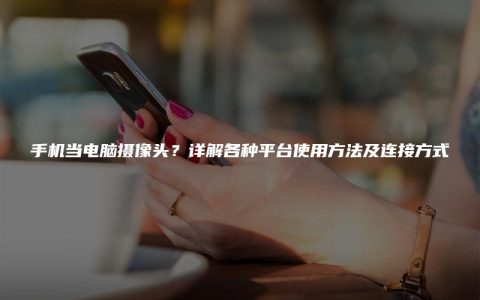 手机当电脑摄像头？详解各种平台使用方法及连接方式