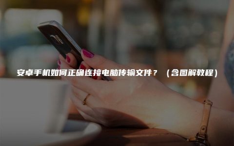 安卓手机如何正确连接电脑传输文件？（含图解教程）