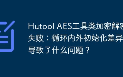 Hutool AES工具类加密解密失败：循环内外初始化差异导致了什么问题？