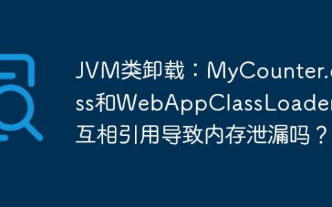 JVM类卸载：MyCounter.class和WebAppClassLoader会互相引用导致内存泄漏吗？