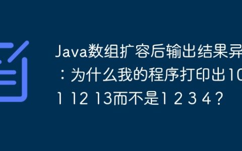 Java数组扩容后输出结果异常：为什么我的程序打印出10 11 12 13而不是1 2 3 4？