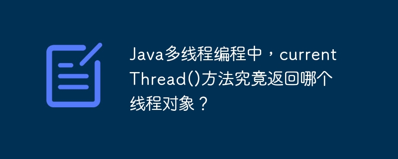java多线程编程中,currentthread()方法究竟返回哪个线程对象?