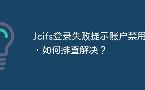 Jcifs登录失败提示账户禁用，如何排查解决？