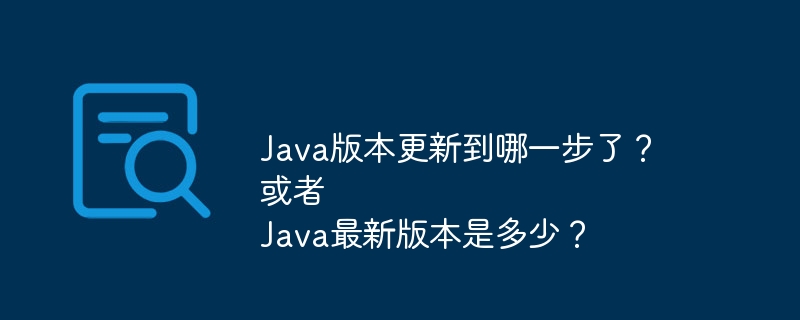 Java版本更新到哪一步了?或者Java最新版本是多少?