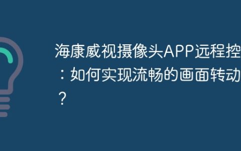 海康威视摄像头APP远程控制：如何实现流畅的画面转动？