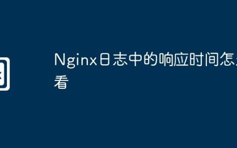 Nginx日志中的响应时间怎么看