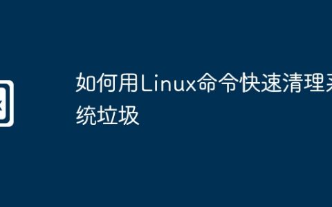 如何用Linux命令快速清理系统垃圾