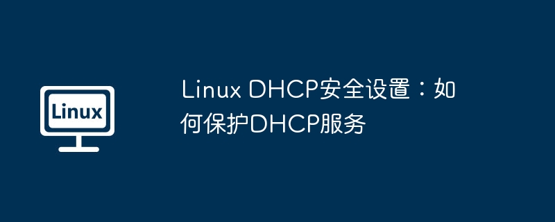 linux dhcp安全设置:如何保护dhcp服务