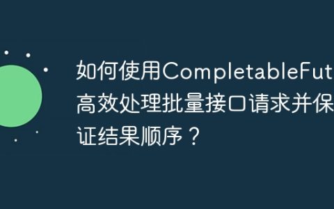 如何使用CompletableFuture高效处理批量接口请求并保证结果顺序？