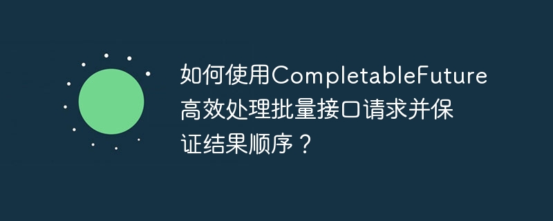 如何使用completablefuture高效处理批量接口请求并保证结果顺序?