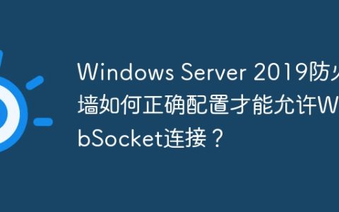 Windows Server 2019防火墙如何正确配置才能允许WebSocket连接？