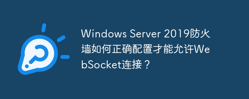 windows server 2019防火墙如何正确配置才能允许websocket连接?