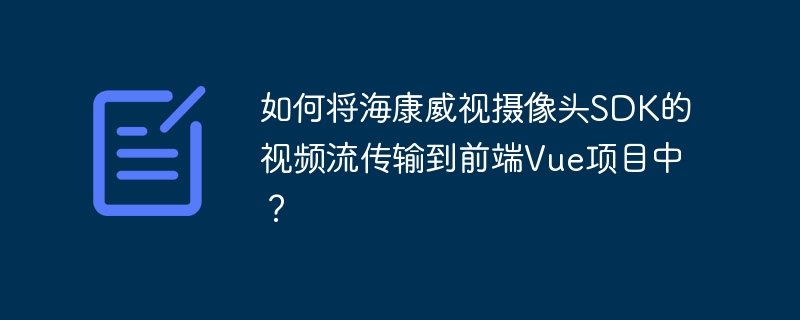 如何将海康威视摄像头SDK的视频流传输到前端Vue项目中?