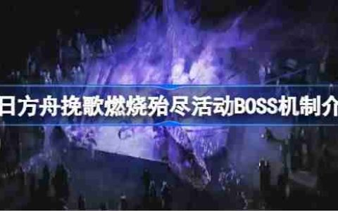明日方舟挽歌燃烧殆尽活动BOSS机制介绍-挽歌燃烧殆尽活动BOSS机制怎么样