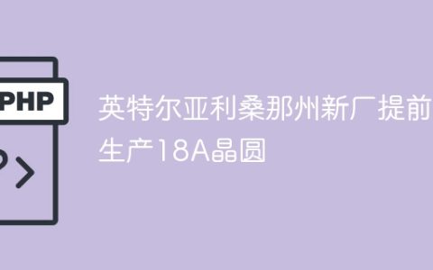 英特尔亚利桑那州新厂提前生产18A晶圆