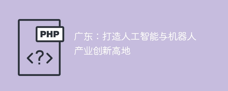 广东:打造人工智能与机器人产业创新高地