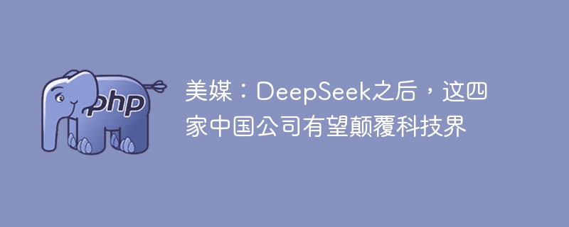 美媒:DeepSeek之后,这四家中国公司有望颠覆科技界