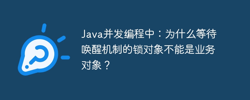 java并发编程中:为什么等待唤醒机制的锁对象不能是业务对象?
