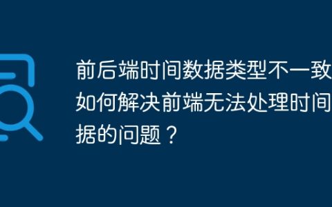 前后端时间数据类型不一致，如何解决前端无法处理时间数据的问题？