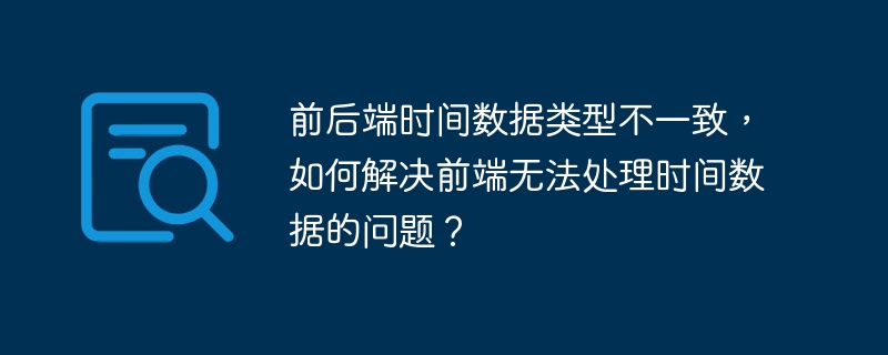 前后端时间数据类型不一致,如何解决前端无法处理时间数据的问题?