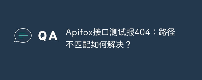 Apifox接口测试报404:路径不匹配如何解决?