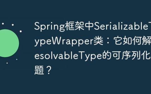 Spring框架中SerializableTypeWrapper类：它如何解决ResolvableType的可序列化问题？