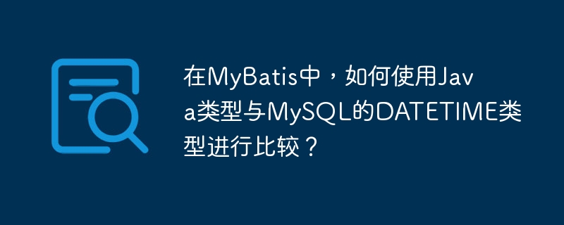 在mybatis中,如何使用java类型与mysql的datetime类型进行比较?