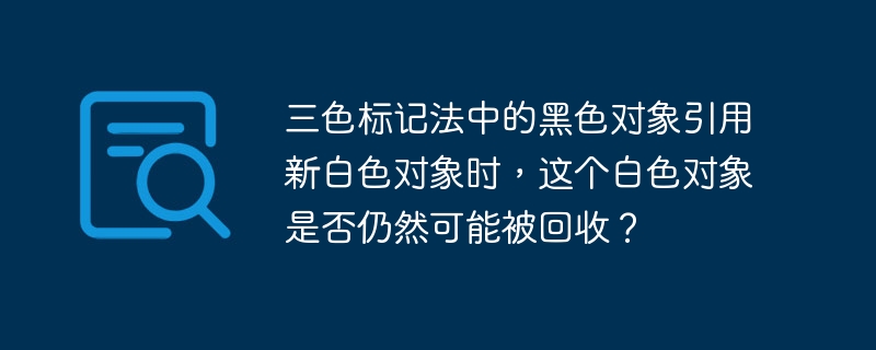 三色标记法中的黑色对象引用新白色对象时,这个白色对象是否仍然可能被回收?