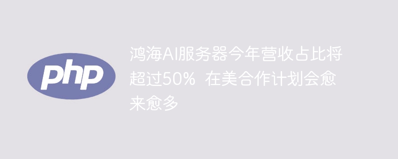 鸿海AI服务器今年营收占比将超过50% 在美合作计划会愈来愈多