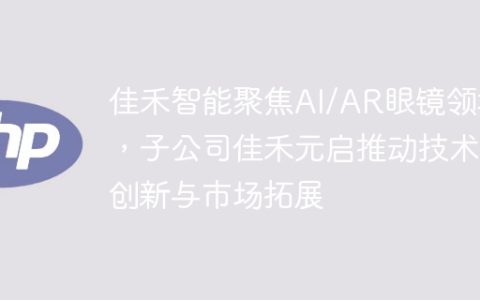 佳禾智能聚焦AI/AR眼镜领域，子公司佳禾元启推动技术创新与市场拓展